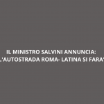 IL MINISTRO SALVINI ANNUNCIA: L’AUTOSTRADA ROMA-LATINA SI FARA’