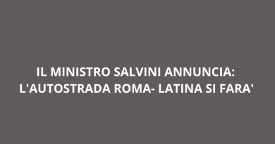 IL MINISTRO SALVINI ANNUNCIA: L’AUTOSTRADA ROMA-LATINA SI FARA’